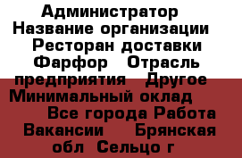 Администратор › Название организации ­ Ресторан доставки Фарфор › Отрасль предприятия ­ Другое › Минимальный оклад ­ 17 000 - Все города Работа » Вакансии   . Брянская обл.,Сельцо г.